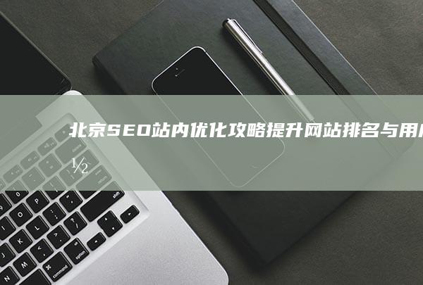 北京SEO站内优化攻略：提升网站排名与用户体验